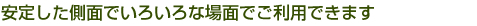 安定した側面でいろいろな場面でご利用できます